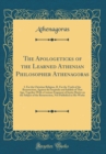 Image for The Apologeticks of the Learned Athenian Philosopher Athenagoras: I. For the Christian Religion, II. For the Truth of the Resurrection, Against the Scepticks and In?dels of That Age, Together With a C