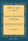 Image for Chants, Sentences Anthems: Sung at the Introduction and Close of Public Worship in the First Church in Boxbury (Classic Reprint)