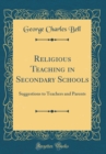 Image for Religious Teaching in Secondary Schools: Suggestions to Teachers and Parents (Classic Reprint)