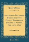 Image for An Address Delivered Before the York County Temperance Society, at Alfred, Feb. 15th, 1832 (Classic Reprint)