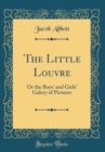 Image for The Little Louvre: Or the Boys&#39; and Girls&#39; Galery of Pictures (Classic Reprint)