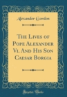 Image for The Lives of Pope Alexander Vi. And His Son Caesar Borgia (Classic Reprint)
