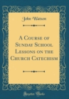 Image for A Course of Sunday School Lessons on the Church Catechism (Classic Reprint)