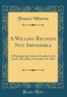 Image for A Willing Reunion Not Impossible: A Thanksgiving Sermon Preached at St. Paul&#39;s, Brookline, November 26, 1863 (Classic Reprint)