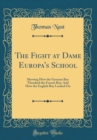 Image for The Fight at Dame Europa&#39;s School: Shewing How the German Boy Thrashed the French Boy; And How the English Boy Looked On (Classic Reprint)