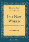 Image for In a New World: Or Among the Gold Fields of Australia (Classic Reprint)