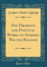 Image for The Dramatic and Poetical Works of Stephen Walter Raleigh (Classic Reprint)