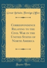 Image for Correspondence Relating to the Civil War in the United States of North America (Classic Reprint)