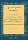 Image for A Complete Concordance to the Holy Scriptures of the Old and New Testament: Or a Dictionary and Alphabetical Index to the Bible (Classic Reprint)