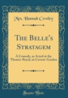 Image for The Belle&#39;s Stratagem: A Comedy, as Acted at the Theatre-Royal, in Covent-Garden (Classic Reprint)