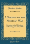 Image for A Sermon of the Mexican War: Preached at the Melodeon, on Sunday, June 25th, 1848 (Classic Reprint)