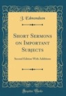 Image for Short Sermons on Important Subjects: Second Edition With Additions (Classic Reprint)