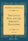 Image for The Little Wife, and the Baronet&#39;s Daughters, Vol. 1 of 3 (Classic Reprint)