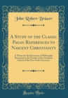 Image for A Study of the Classic Pagan References to Nascent Christianity: A Thesis for the Doctorate of Philosophy Presented to the Faculty of the Graduate School of the New York University (Classic Reprint)