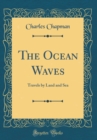Image for The Ocean Waves: Travels by Land and Sea (Classic Reprint)