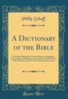 Image for A Dictionary of the Bible: Including Biography, Natural, History, Geography, Topography, Archaeology, and Literature, With Twelve Colored Maps and Over Four Hundred Illustrations (Classic Reprint)