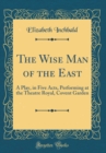 Image for The Wise Man of the East: A Play, in Five Acts, Performing at the Theatre Royal, Covent Garden (Classic Reprint)