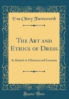Image for The Art and Ethics of Dress: As Related to Efficiency and Economy (Classic Reprint)