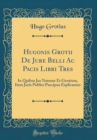 Image for Hugonis Grotii De Jure Belli Ac Pacis Libri Tres: In Quibus Jus Naturae Et Gentium, Item Juris Publici Paecipua Explicantur (Classic Reprint)
