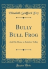 Image for Bully Bull Frog: And His Home in Rainbow Valley (Classic Reprint)
