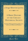 Image for A Brief History of the Chicago Historical Society: Together With Constitution and by-Laws, and List of Officers and Members (Classic Reprint)