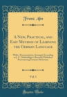 Image for A New, Practical, and Easy Method of Learning the German Language, Vol. 1: With a Pronunciation, Arranged According to J. C. Oehlschlager&#39;s Recently Published Pronouncing German Dictionary (Classic Re
