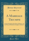 Image for A Marriage Triumph: On the Nuptials of the Prince Palatine, and the Princess Elizabeth, Daughter of James I (Classic Reprint)