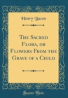 Image for The Sacred Flora, or Flowers From the Grave of a Child (Classic Reprint)