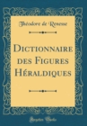 Image for Dictionnaire des Figures Heraldiques (Classic Reprint)