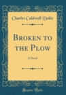 Image for Broken to the Plow: A Novel (Classic Reprint)