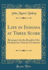 Image for Life in Indiana at Three Score: Retrospect for the Benefit of the Presbyterian Church of Lebanon (Classic Reprint)