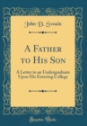 Image for A Father to His Son: A Letter to an Undergraduate Upon His Entering College (Classic Reprint)
