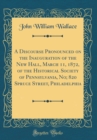 Image for A Discourse Pronounced on the Inauguration of the New Hall, March 11, 1872, of the Historical Society of Pennsylvania, No; 820 Spruce Street, Philadelphia (Classic Reprint)