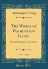 Image for The Works of Washington Irving, Vol. 11 of 12: Life of Washington, Vol. III-IV (Classic Reprint)