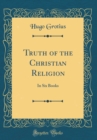 Image for Truth of the Christian Religion: In Six Books (Classic Reprint)