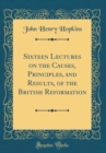 Image for Sixteen Lectures on the Causes, Principles, and Results, of the British Reformation (Classic Reprint)