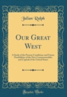 Image for Our Great West: A Study of the Present Conditions and Future Possibilities of the New Commonwealths and Capitals if the United States (Classic Reprint)