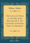 Image for The Life and Times of the Rev. John Skinner, M.A., Of Linshart, Longside, Dean of Aberdeen (Classic Reprint)