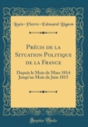 Image for Precis de la Situation Politique de la France: Depuis le Mois de Mars 1814 Jusquau Mois de Juin 1815 (Classic Reprint)