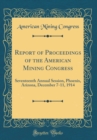 Image for Report of Proceedings of the American Mining Congress: Seventeenth Annual Session, Phoenix, Arizona, December 7-11, 1914 (Classic Reprint)