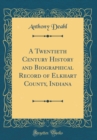 Image for A Twentieth Century History and Biographical Record of Elkhart County, Indiana (Classic Reprint)
