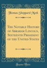 Image for The Notable History of Abraham Lincoln, Sixteenth President of the United States (Classic Reprint)