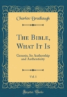 Image for The Bible, What It Is, Vol. 1: Genesis, Its Authorship and Authenticity (Classic Reprint)