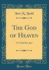 Image for The God of Heaven: Or Truth Revealed (Classic Reprint)