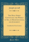 Image for The Holy Spirit Convincing the World of Sin, of Righteousness, and Judgment: Considered in Four Lectures (Classic Reprint)