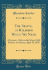 Image for The Revival of Religion Which We Need: A Sermon, Delivered at Music Hall, Boston, on Sunday, April 11, 1858 (Classic Reprint)