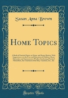 Image for Home Topics: A Book of Practical Papers on House and Home Matters; With Suggestions as to the Care and Education of Children, Home Decoration and Amusements, Window Gardening, Practical Floriculture, 