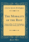 Image for The Morality of the Riot: Sermon of Rev. O. B. Frothingham, at Ebbitt Hall, Sunday, July 19, 1863 (Classic Reprint)