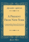 Image for A Present From New-York: Containing Many Pictures Worth Seeing, and Some Things Worth Remembering (Classic Reprint)