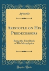 Image for Aristotle on His Predecessors: Being the First Book of His Metaphysics (Classic Reprint)